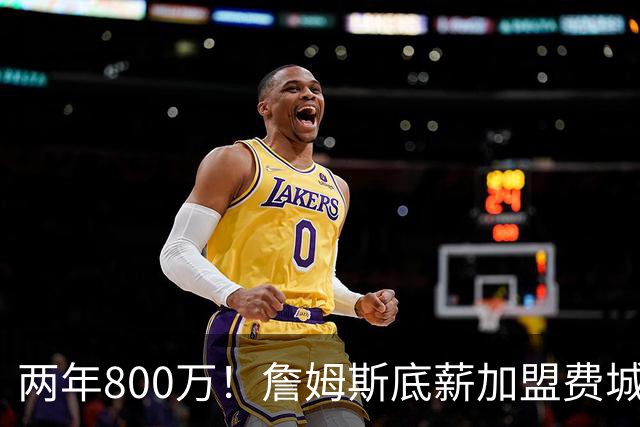 两年800万！詹姆斯底薪加盟费城76人，抱团冲击第五冠