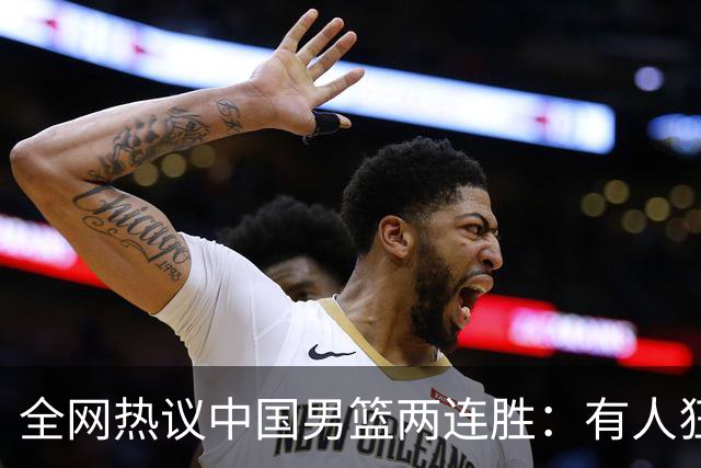 全网热议中国男篮两连胜：有人狂赞“庞老六”，有人怒批三分太离谱！