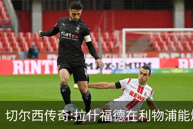 切尔西传奇:拉什福德在利物浦能爆发 今夏解约条款已失效