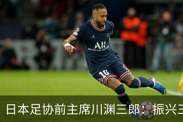 日本足协前主席川渊三郎：振兴三大球需要俱乐部扩大基础