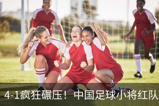 4-1疯狂碾压！中国足球小将红队逆风挺进四强，带来的不仅是胜利，还有希望与泪水